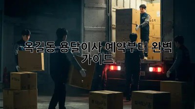 옥길동 용달이사, 예약부터 완벽 가이드!