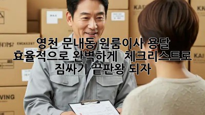 영천 문내동 원룸이사 용달 효율적으로 완벽하게! ✨ 체크리스트로 짐싸기 끝판왕 되자!